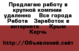 Предлагаю работу в крупной компнии (удаленно) - Все города Работа » Заработок в интернете   . Крым,Керчь